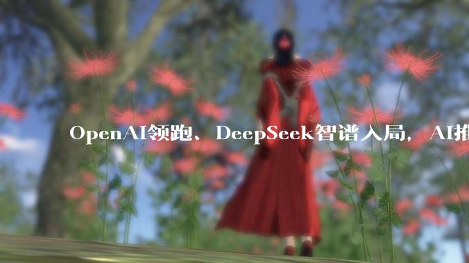 OpenAI领跑、DeepSeek智谱入局，AI推理芯片成新战场，英伟达统治地位松动？_模型_公司_训练