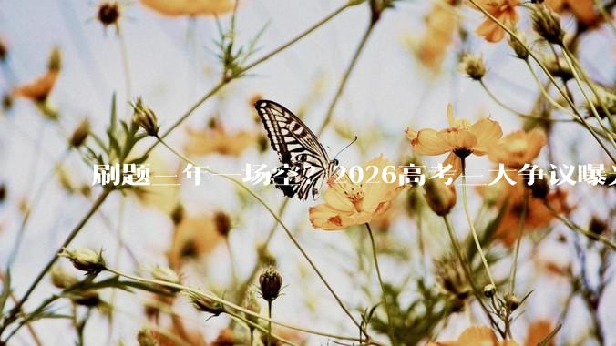 刷题三年一场空？2026高考三大争议曝光，撕开教育最残酷真相_专业_考生_教学