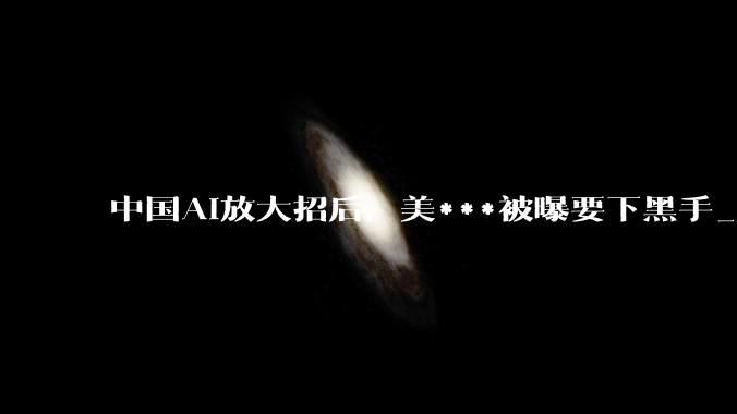 中国AI放大招后，美***被曝要下黑手_Kimi_模型_美国