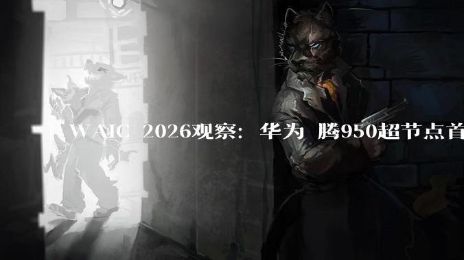 WAIC 2026观察：华为昇腾950超节点首亮相，中国算力如何实现“系统级”突围?_技术_全球_规模