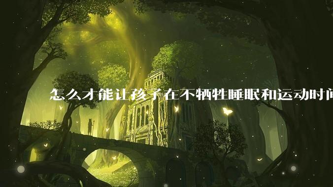 怎么才能让孩子在不牺牲睡眠和运动时间的前提下，成绩名列前茅？