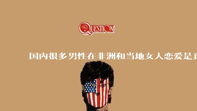 国内很多男性在非洲和当地女人恋爱是真的吗?