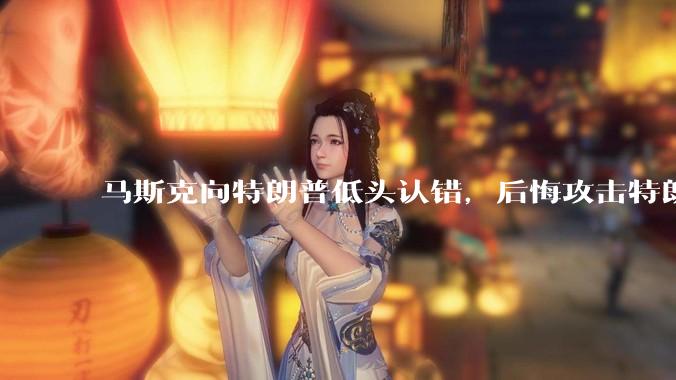 马斯克向特朗普低头认错，后悔攻击特朗普，背后的原因是什么？