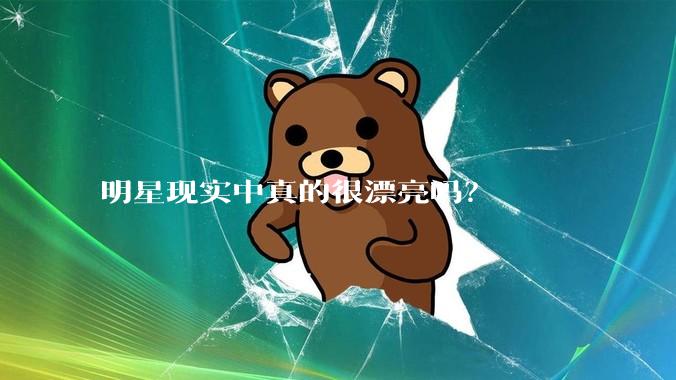 明星现实中真的很漂亮吗？