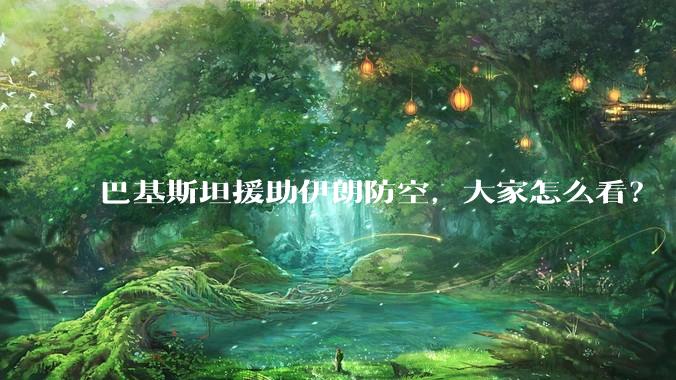 巴基斯坦援助伊朗防空，大家怎么看？