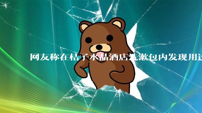 网友称在桔子水晶酒店洗漱包内发现用过的四联检测盒，具体是怎么回事？酒店要承担哪些责任？