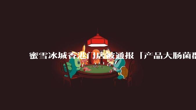 蜜雪冰城香港门店被通报「产品大肠菌群超标 70%」，哪些环节可能导致大肠菌群超标？会对身体有哪些危害？