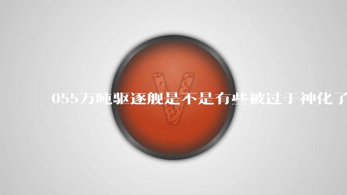 055万吨驱逐舰是不是有些被过于神化了，有没有了解的大佬详细解释一下？