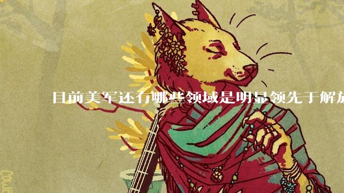 目前美军还有哪些领域是明显领先于解放军的？