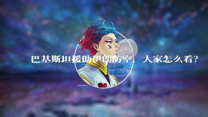 巴基斯坦援助伊朗防空，大家怎么看？