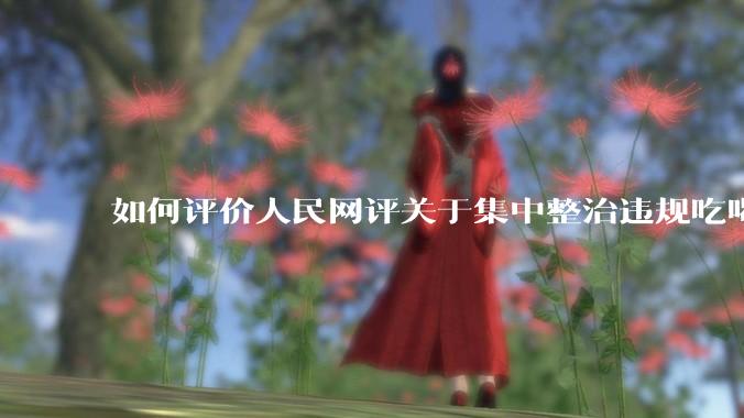 如何评价人民网评关于集中整治违规吃喝的发文？
