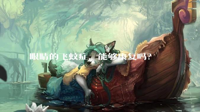 眼睛的飞蚊症，能够康复吗？