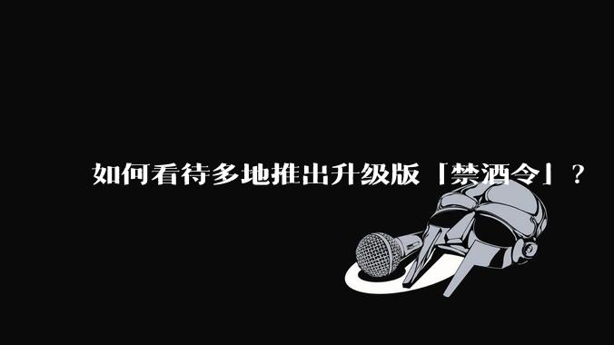 如何看待多地推出升级版「禁酒令」？