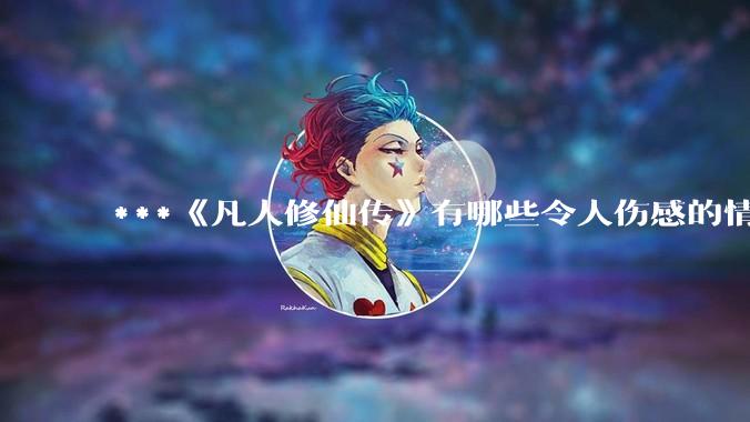 ***《凡人修仙传》有哪些令人伤感的情节？