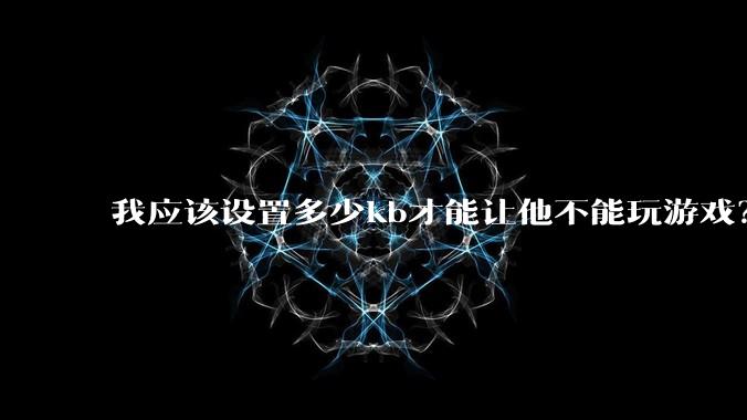 我应该设置多少kb才能让他不能玩游戏？