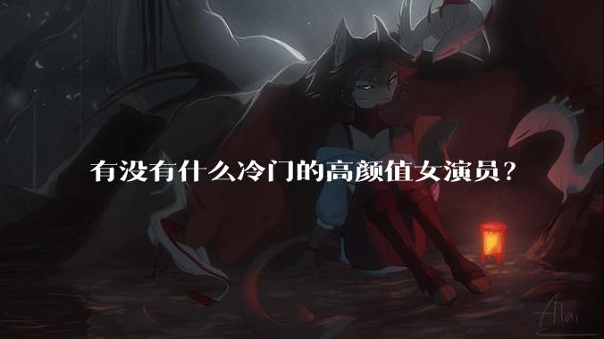 有没有什么冷门的高颜值女演员？
