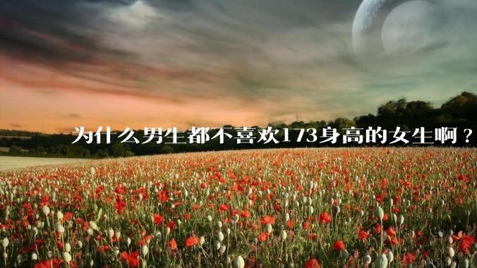 为什么男生都不喜欢173身高的女生啊?