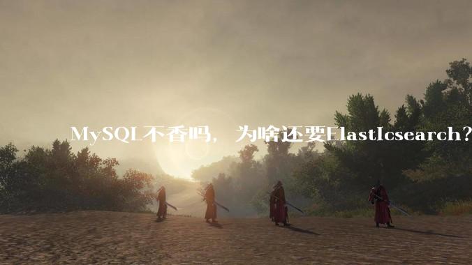 MySQL不香吗，为啥还要Elasticsearch？