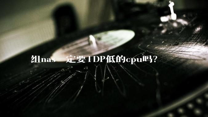 组nas一定要TDP低的cpu吗？