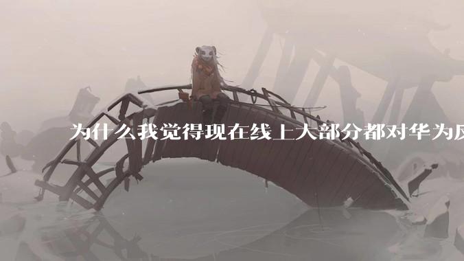 为什么我觉得现在线上大部分都对华为反感，线下华为大卖?