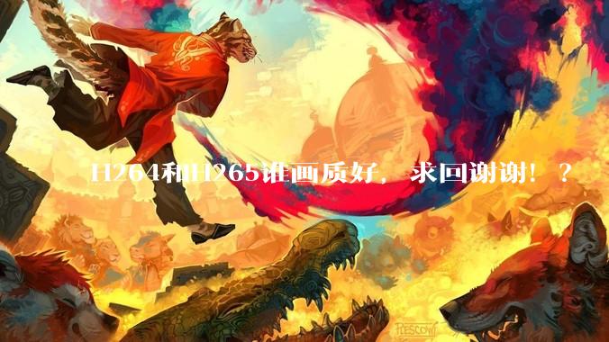 H264和H265谁画质好，求回谢谢！？