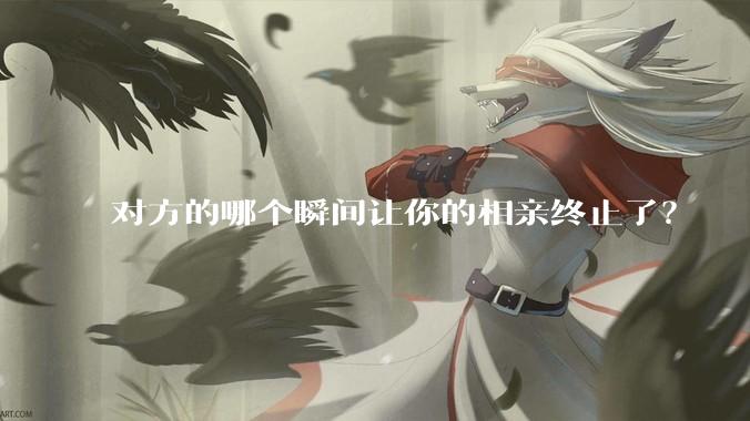 对方的哪个瞬间让你的相亲终止了？