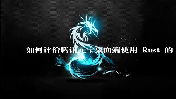 如何评价腾讯元宝桌面端使用 Rust 的 Tauri 框架？