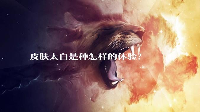 皮肤太白是种怎样的体验？