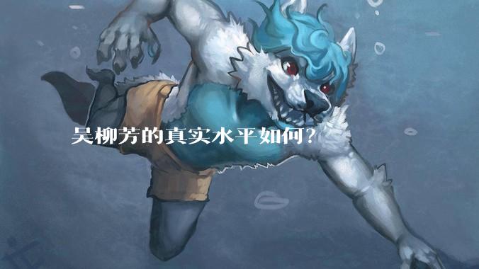 吴柳芳的真实水平如何？