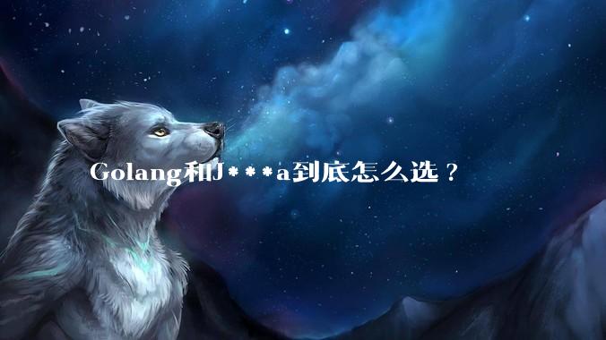 Golang和J***a到底怎么选?