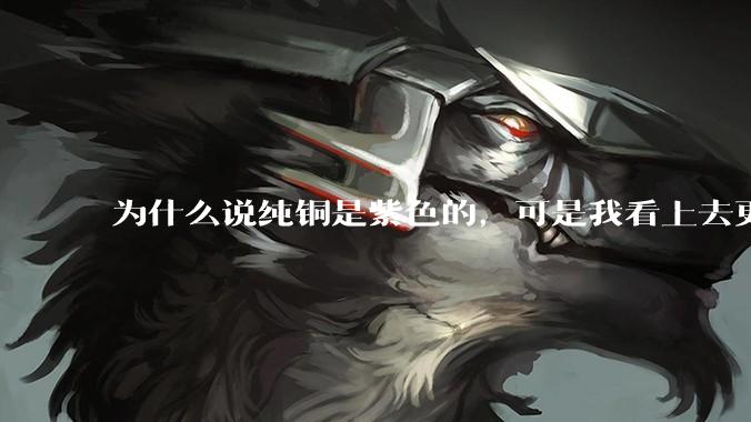为什么说纯铜是紫色的，可是我看上去更像纸箱子的颜色啊，是否我自己有色盲呢?
