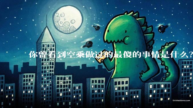 你曾看到空乘做过的最傻的事情是什么？