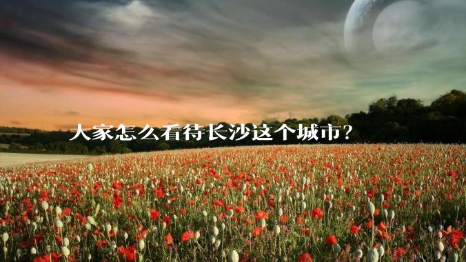 大家怎么看待长沙这个城市？