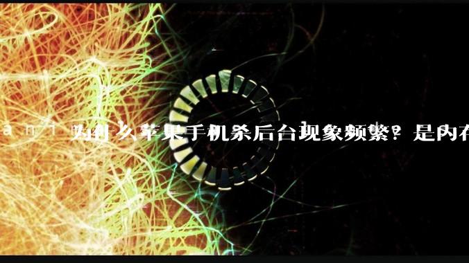 为什么苹果手机杀后台现象频繁？是内存不够、后台管理严格还是其他原因呢？