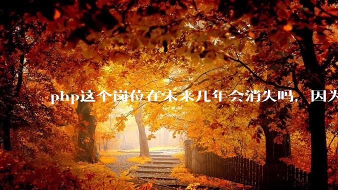 php这个岗位在未来几年会消失吗，因为刚从事php有点焦虑?