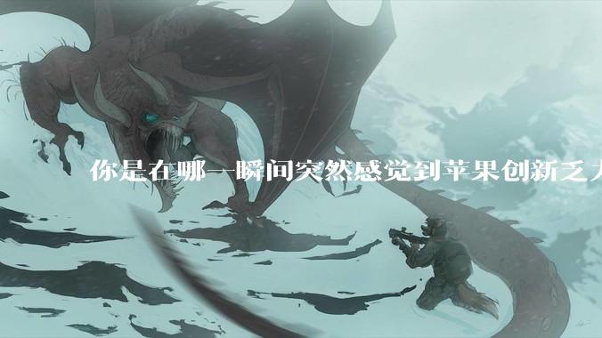 你是在哪一瞬间突然感觉到苹果创新乏力的？