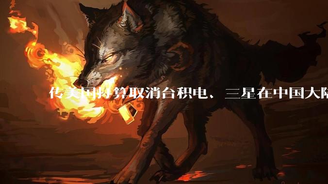 传美国打算取消台积电、三星在中国大陆工厂的豁免权，这是否会迫使它们将部分生产线转移出中国？