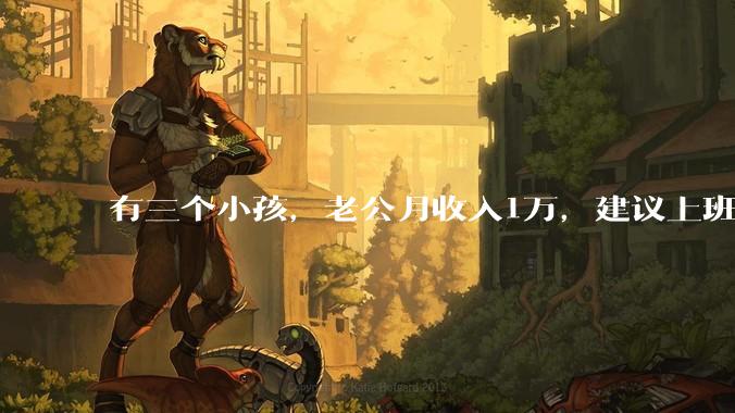 有三个小孩，老公月收入1万，建议上班还是在家全职？