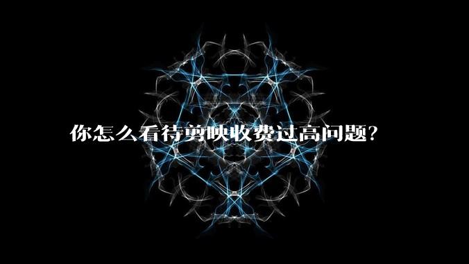 你怎么看待剪映收费过高问题？