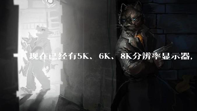 现在已经有5K、6K、8K分辨率显示器，那么8K之后是什么？