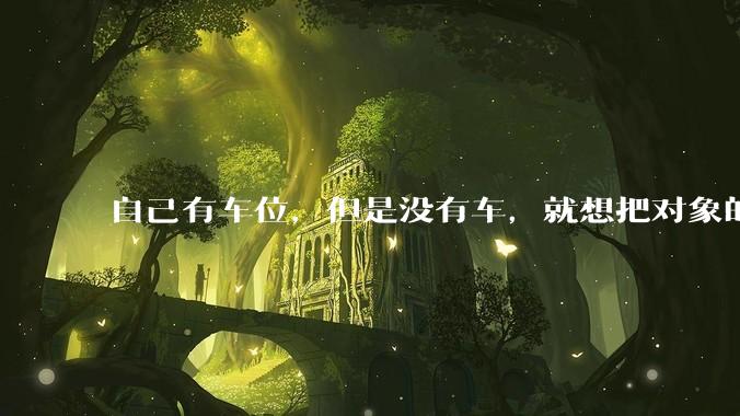 自己有车位，但是没有车，就想把对象的车停进去，结果物业不允许，这合法吗？