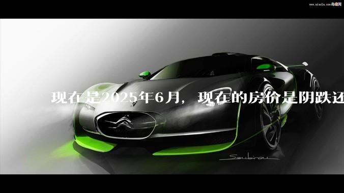 现在是2025年6月，现在的房价是阴跌还是暴跌？还会继续跌多久？是否已经开始分化?