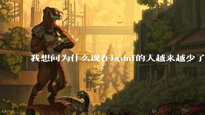 我想问为什么现在玩dnf的人越来越少了，退游的人越来越多？