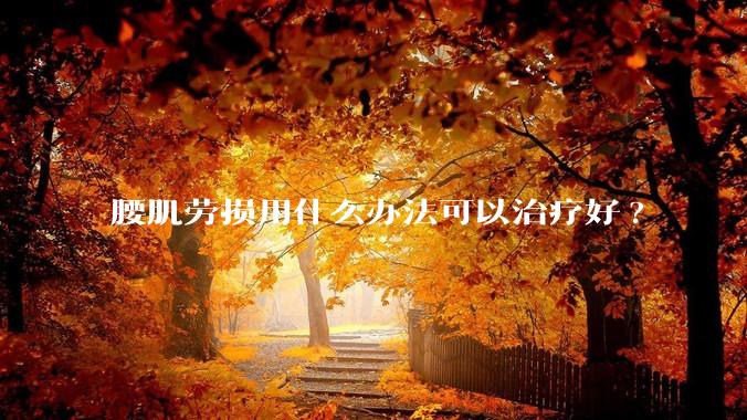 腰肌劳损用什么办法可以治疗好?