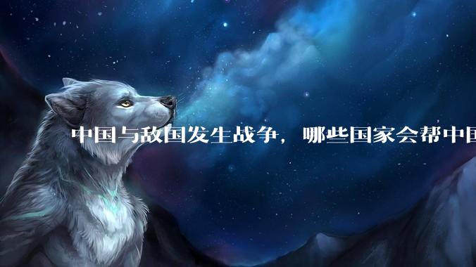 中国与敌国发生战争，哪些国家会帮中国？