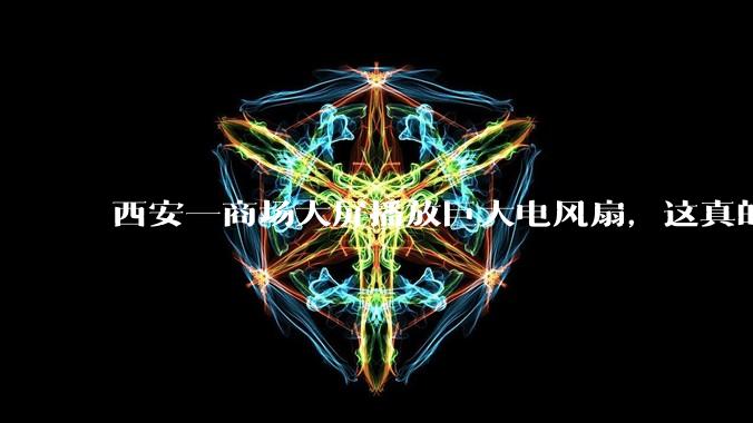 西安一商场大屏播放巨大电风扇，这真的能起到「望扇止暑」效果吗？还是单纯营销创意？