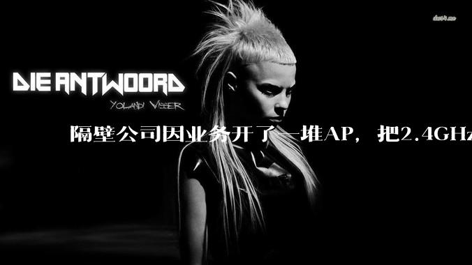 隔壁公司因业务开了一堆AP，把2.4GHz和5GHz的多个信道都用上了，干扰严重我们该怎么办？