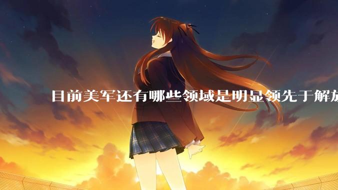 目前美军还有哪些领域是明显领先于解放军的？