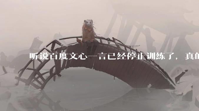 听说百度文心一言已经停止训练了，真的***的？百度这是准备放弃ai了吗？